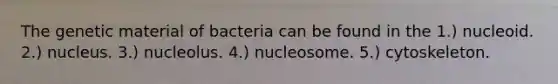 The genetic material of bacteria can be found in the 1.) nucleoid. 2.) nucleus. 3.) nucleolus. 4.) nucleosome. 5.) cytoskeleton.