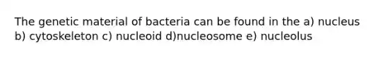 The genetic material of bacteria can be found in the a) nucleus b) cytoskeleton c) nucleoid d)nucleosome e) nucleolus