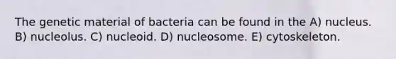 The genetic material of bacteria can be found in the A) nucleus. B) nucleolus. C) nucleoid. D) nucleosome. E) cytoskeleton.