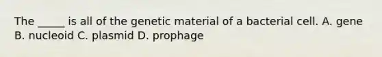 The _____ is all of the genetic material of a bacterial cell. A. gene B. nucleoid C. plasmid D. prophage