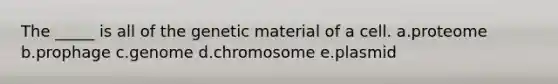 The _____ is all of the genetic material of a cell. a.proteome b.prophage c.genome d.chromosome e.plasmid