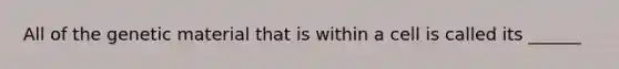 All of the genetic material that is within a cell is called its ______