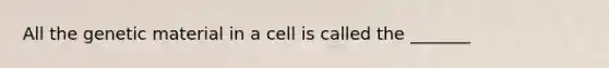 All the genetic material in a cell is called the _______