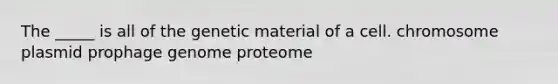 The _____ is all of the genetic material of a cell. chromosome plasmid prophage genome proteome