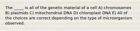 The _____ is all of the genetic material of a cell A) chromosomes B) plasmids C) mitochondrial DNA D) chloroplast DNA E) All of the choices are correct depending on the type of microorganism observed.