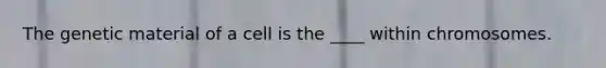 The genetic material of a cell is the ____ within chromosomes.