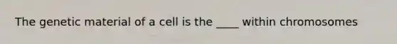 The genetic material of a cell is the ____ within chromosomes