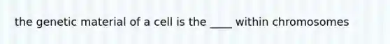 the genetic material of a cell is the ____ within chromosomes