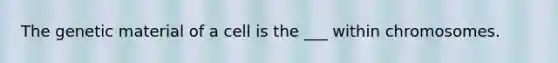 The genetic material of a cell is the ___ within chromosomes.