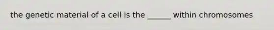 the genetic material of a cell is the ______ within chromosomes