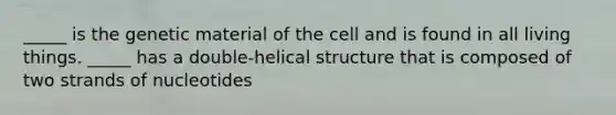 _____ is the genetic material of the cell and is found in all living things. _____ has a double-helical structure that is composed of two strands of nucleotides