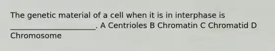 The genetic material of a cell when it is in interphase is ______________________. A Centrioles B Chromatin C Chromatid D Chromosome