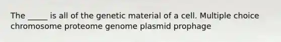 The _____ is all of the genetic material of a cell. Multiple choice chromosome proteome genome plasmid prophage