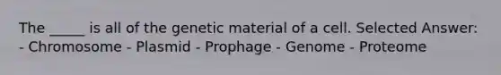 The _____ is all of the genetic material of a cell. Selected Answer: - Chromosome - Plasmid - Prophage - Genome - Proteome