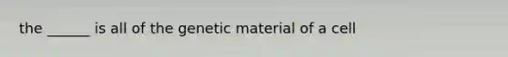 the ______ is all of the genetic material of a cell