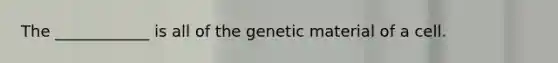 The ____________ is all of the genetic material of a cell.