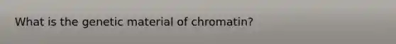 What is the genetic material of chromatin?