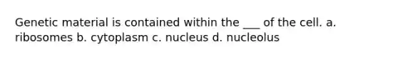 Genetic material is contained within the ___ of the cell. a. ribosomes b. cytoplasm c. nucleus d. nucleolus