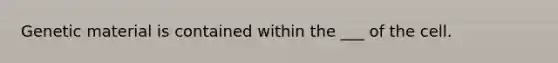 Genetic material is contained within the ___ of the cell.