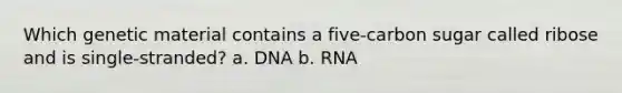 Which genetic material contains a five-carbon sugar called ribose and is single-stranded? a. DNA b. RNA