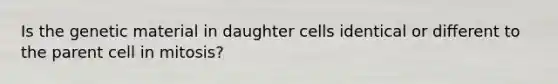 Is the genetic material in daughter cells identical or different to the parent cell in mitosis?