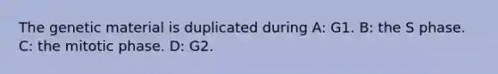 The genetic material is duplicated during A: G1. B: the S phase. C: the mitotic phase. D: G2.