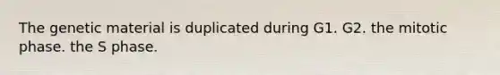 The genetic material is duplicated during G1. G2. the mitotic phase. the S phase.