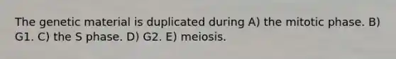 The genetic material is duplicated during A) the mitotic phase. B) G1. C) the S phase. D) G2. E) meiosis.