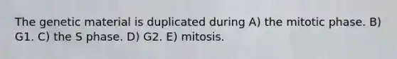 The genetic material is duplicated during A) the mitotic phase. B) G1. C) the S phase. D) G2. E) mitosis.