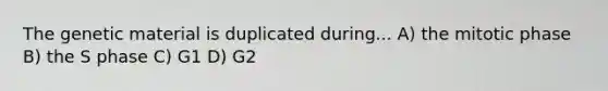 The genetic material is duplicated during... A) the mitotic phase B) the S phase C) G1 D) G2