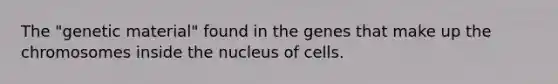 The "genetic material" found in the genes that make up the chromosomes inside the nucleus of cells.