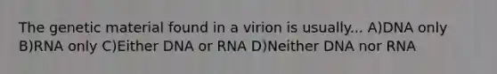 The genetic material found in a virion is usually... A)DNA only B)RNA only C)Either DNA or RNA D)Neither DNA nor RNA