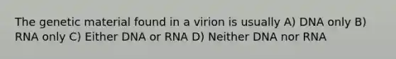 The genetic material found in a virion is usually A) DNA only B) RNA only C) Either DNA or RNA D) Neither DNA nor RNA