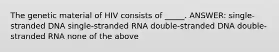 The genetic material of HIV consists of _____. ANSWER: single-stranded DNA single-stranded RNA double-stranded DNA double-stranded RNA none of the above