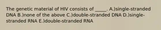 The genetic material of HIV consists of _____. A.)single-stranded DNA B.)none of the above C.)double-stranded DNA D.)single-stranded RNA E.)double-stranded RNA