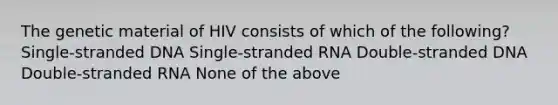 The genetic material of HIV consists of which of the following? Single-stranded DNA Single-stranded RNA Double-stranded DNA Double-stranded RNA None of the above