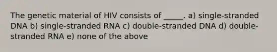 The genetic material of HIV consists of _____. a) single-stranded DNA b) single-stranded RNA c) double-stranded DNA d) double-stranded RNA e) none of the above