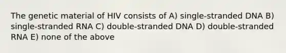 The genetic material of HIV consists of A) single-stranded DNA B) single-stranded RNA C) double-stranded DNA D) double-stranded RNA E) none of the above