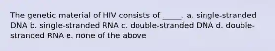 The genetic material of HIV consists of _____. a. single-stranded DNA b. single-stranded RNA c. double-stranded DNA d. double-stranded RNA e. none of the above