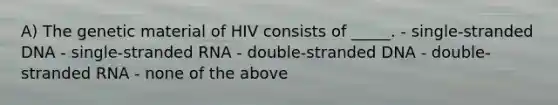 A) The genetic material of HIV consists of _____. - single-stranded DNA - single-stranded RNA - double-stranded DNA - double-stranded RNA - none of the above