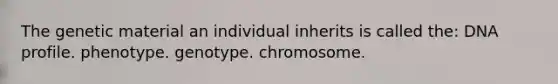 The genetic material an individual inherits is called the: DNA profile. phenotype. genotype. chromosome.