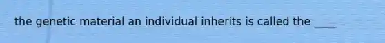 the genetic material an individual inherits is called the ____