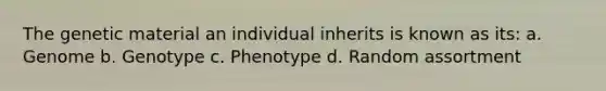 The genetic material an individual inherits is known as its: a. Genome b. Genotype c. Phenotype d. Random assortment