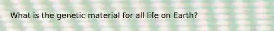 What is the genetic material for all life on Earth?