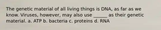 The genetic material of all living things is DNA, as far as we know. Viruses, however, may also use ______ as their genetic material. a. ATP b. bacteria c. proteins d. RNA