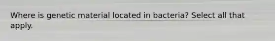 Where is genetic material located in bacteria? Select all that apply.