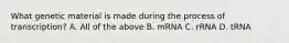 What genetic material is made during the process of transcription? A. All of the above B. mRNA C. rRNA D. tRNA