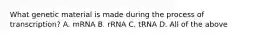 What genetic material is made during the process of transcription? A. mRNA B. rRNA C. tRNA D. All of the above