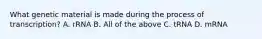 What genetic material is made during the process of transcription? A. rRNA B. All of the above C. tRNA D. mRNA