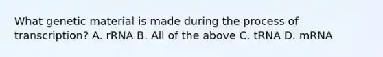 What genetic material is made during the process of transcription? A. rRNA B. All of the above C. tRNA D. mRNA